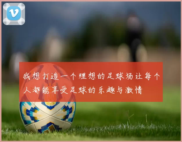 我想打造一个理想的足球场让每个人都能享受足球的乐趣与激情