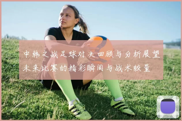 中韩之战足球对决回顾与分析展望未来比赛的精彩瞬间与战术较量