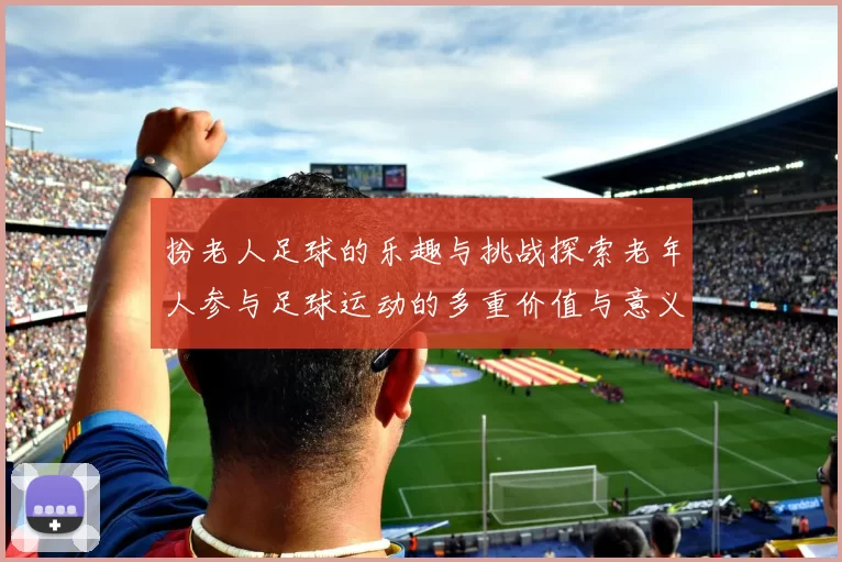 扮老人足球的乐趣与挑战探索老年人参与足球运动的多重价值与意义