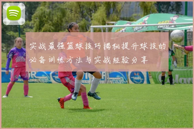 实战最强篮球技巧揭秘提升球技的必备训练方法与实战经验分享