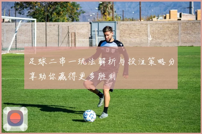 足球二串一玩法解析与投注策略分享助你赢得更多胜利