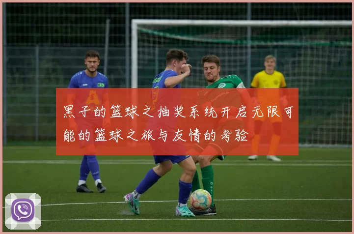 黑子的篮球之抽奖系统开启无限可能的篮球之旅与友情的考验