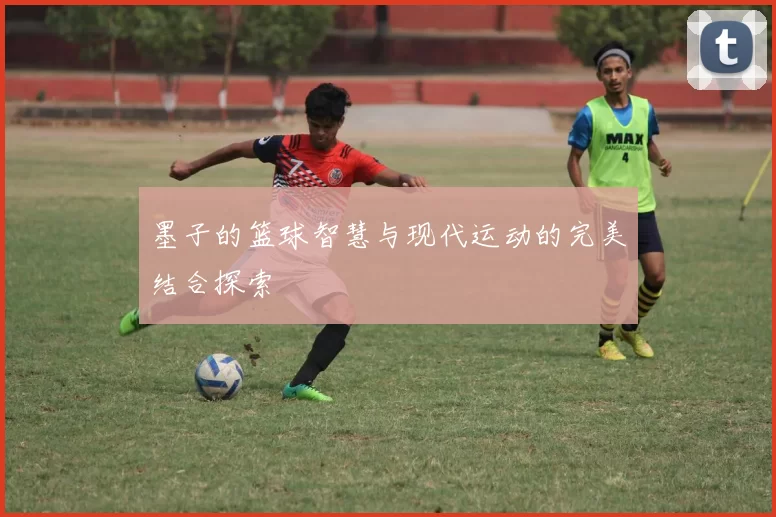 墨子的篮球智慧与现代运动的完美结合探索