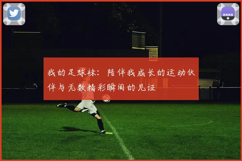 我的足球袜：陪伴我成长的运动伙伴与无数精彩瞬间的见证