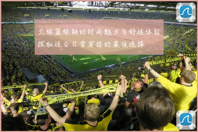 无球篮球鞋的时尚魅力与舒适体验探秘适合日常穿搭的最佳选择